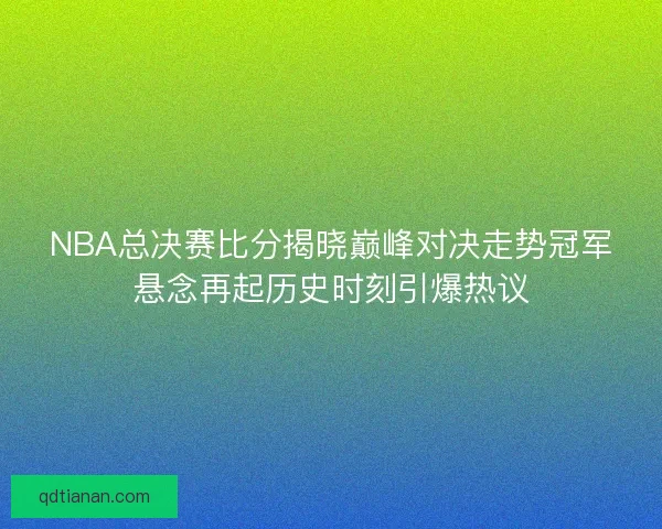NBA总决赛比分揭晓巅峰对决走势冠军悬念再起历史时刻引爆热议