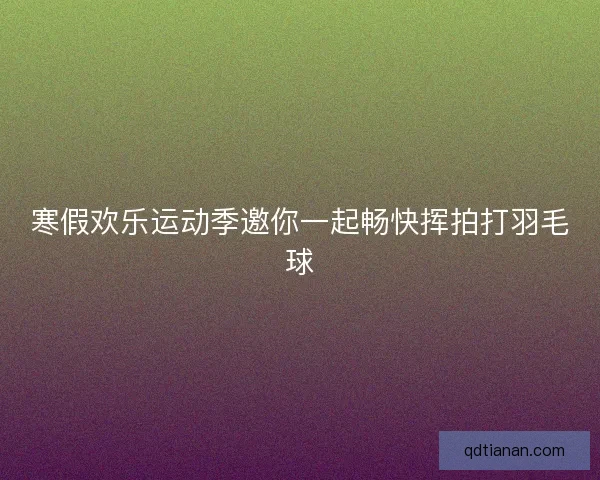 寒假欢乐运动季邀你一起畅快挥拍打羽毛球