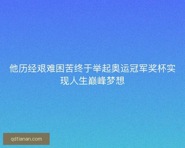 他历经艰难困苦终于举起奥运冠军奖杯实现人生巅峰梦想