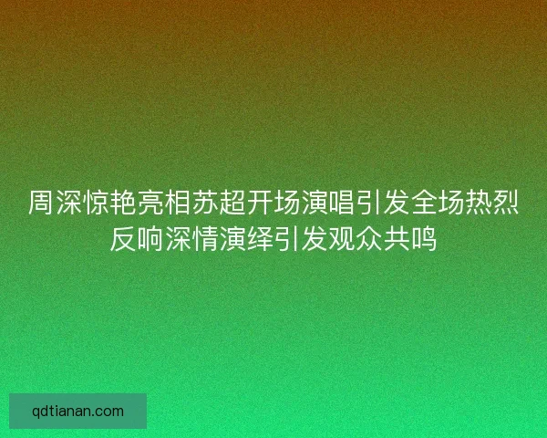 周深惊艳亮相苏超开场演唱引发全场热烈反响深情演绎引发观众共鸣