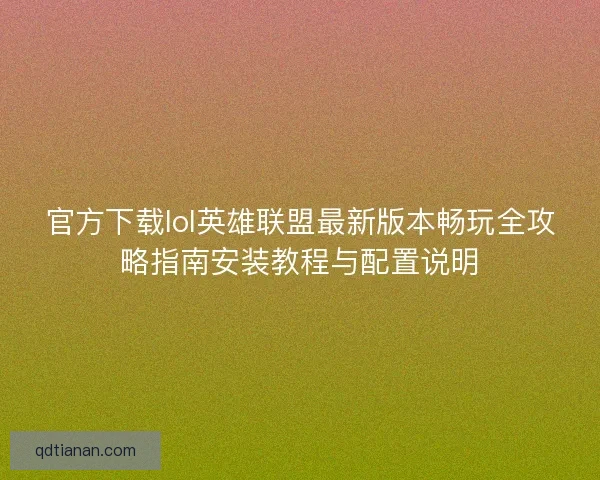 官方下载lol英雄联盟最新版本畅玩全攻略指南安装教程与配置说明