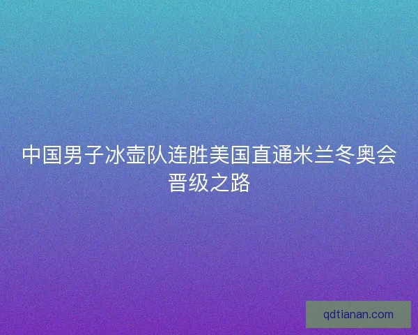 中国男子冰壶队连胜美国直通米兰冬奥会晋级之路