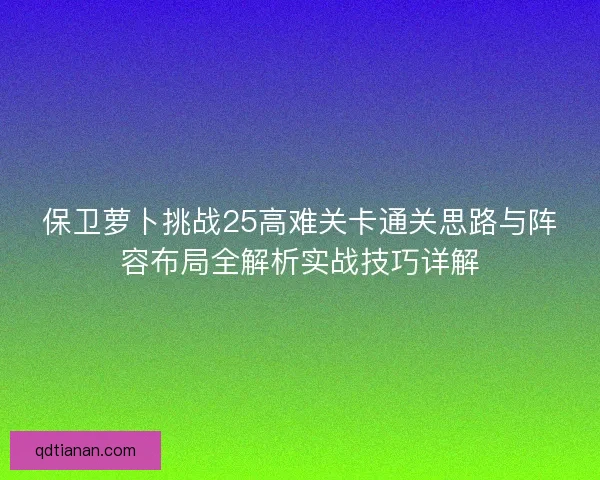 保卫萝卜挑战25高难关卡通关思路与阵容布局全解析实战技巧详解
